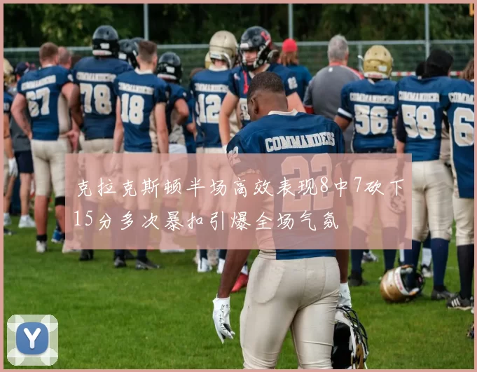 克拉克斯顿半场高效表现8中7砍下15分多次暴扣引爆全场气氛