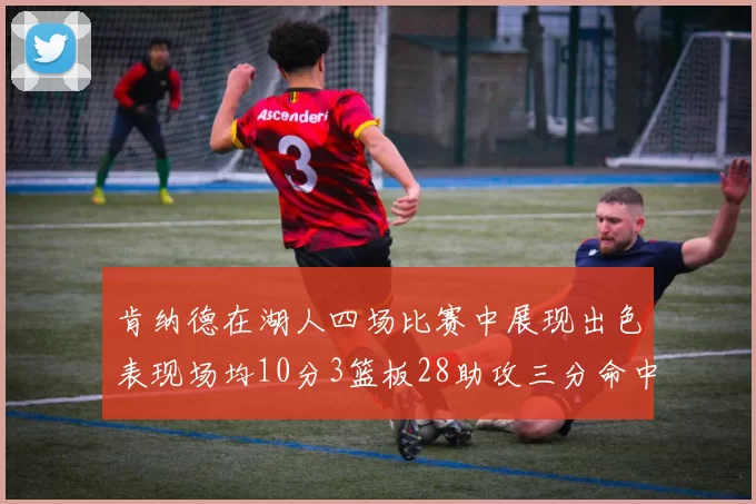 肯纳德在湖人四场比赛中展现出色表现场均10分3篮板28助攻三分命中率高达46