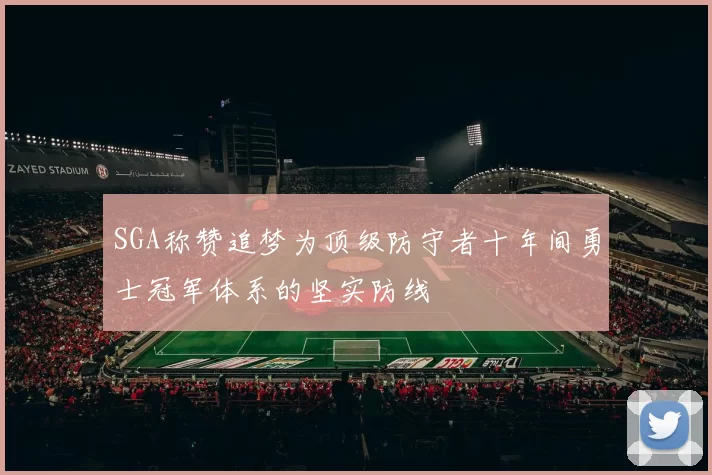 SGA称赞追梦为顶级防守者十年间勇士冠军体系的坚实防线