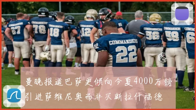 曼晚报道巴萨更倾向今夏4000万镑引进萨维尼奥而非买断拉什福德