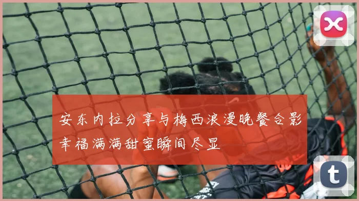 安东内拉分享与梅西浪漫晚餐合影幸福满满甜蜜瞬间尽显