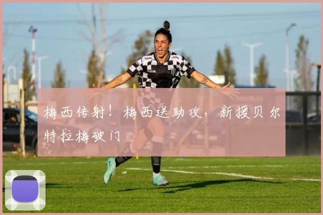 梅西传射！梅西送助攻，新援贝尔特拉梅破门