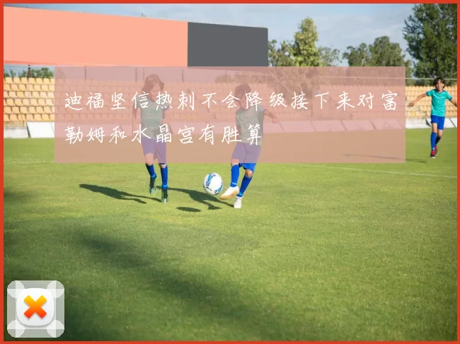 迪福坚信热刺不会降级接下来对富勒姆和水晶宫有胜算