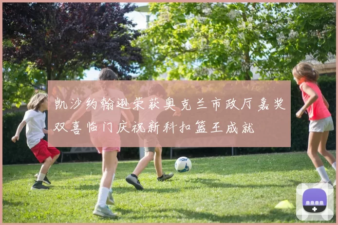 凯沙约翰逊荣获奥克兰市政厅嘉奖双喜临门庆祝新科扣篮王成就