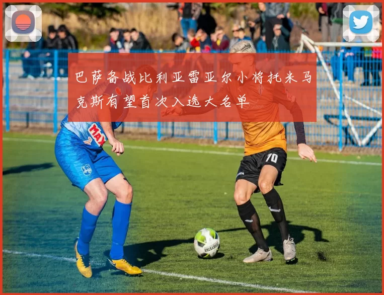 巴萨备战比利亚雷亚尔小将托米马克斯有望首次入选大名单