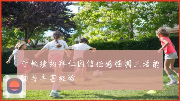 于帕续约拜仁因信任感强调三语能力与丰富经验
