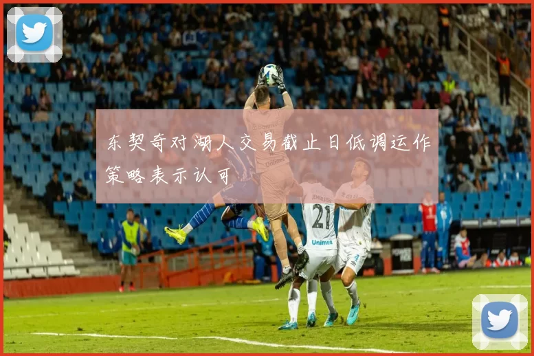 东契奇对湖人交易截止日低调运作策略表示认可