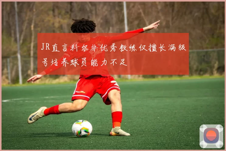 JR直言科尔非优秀教练仅擅长满级号培养球员能力不足